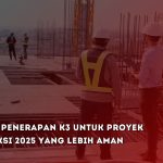 Panduan Penerapan K3 untuk Proyek Konstruksi 2025 yang Lebih Aman