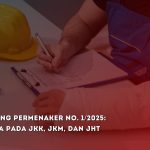 Poin Penting Permenaker No. 1/2025: Dampaknya pada JKK, JKM, dan JHT